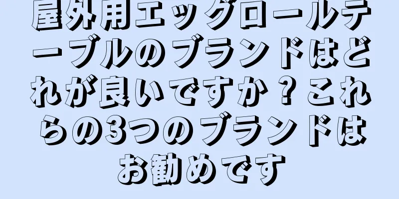 屋外用エッグロールテーブルのブランドはどれが良いですか？これらの3つのブランドはお勧めです