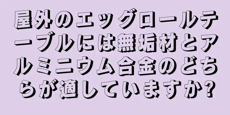 屋外のエッグロールテーブルには無垢材とアルミニウム合金のどちらが適していますか?