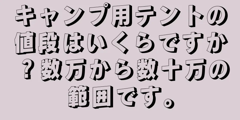 キャンプ用テントの値段はいくらですか？数万から数十万の範囲です。