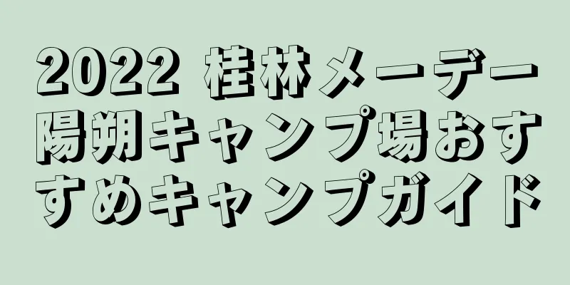 2022 桂林メーデー陽朔キャンプ場おすすめキャンプガイド