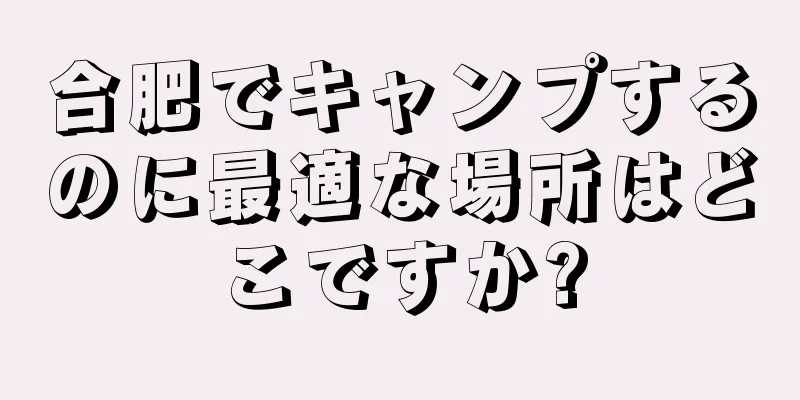 合肥でキャンプするのに最適な場所はどこですか?