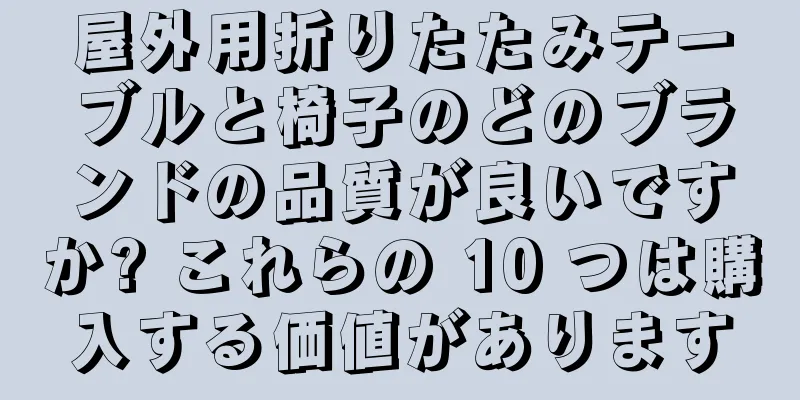 屋外用折りたたみテーブルと椅子のどのブランドの品質が良いですか? これらの 10 つは購入する価値があります