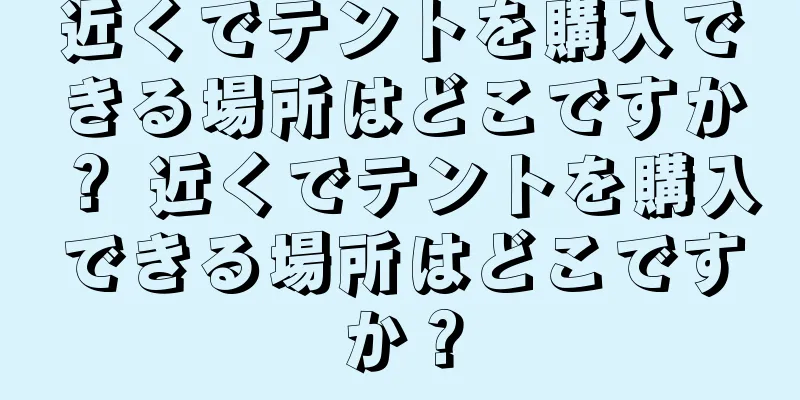 近くでテントを購入できる場所はどこですか？ 近くでテントを購入できる場所はどこですか？