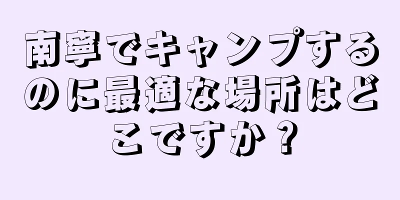 南寧でキャンプするのに最適な場所はどこですか？