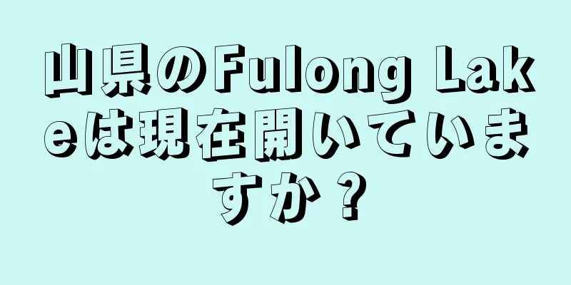 山県のFulong Lakeは現在開いていますか？