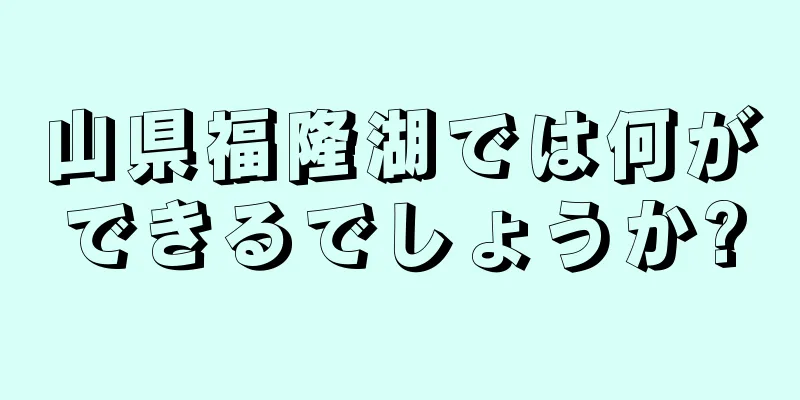 山県福隆湖では何ができるでしょうか?