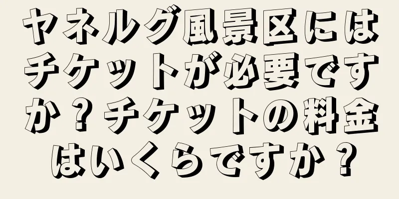 ヤネルグ風景区にはチケットが必要ですか？チケットの料金はいくらですか？