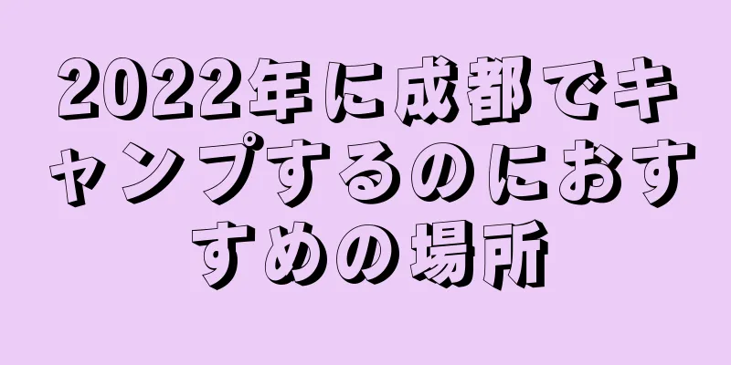 2022年に成都でキャンプするのにおすすめの場所