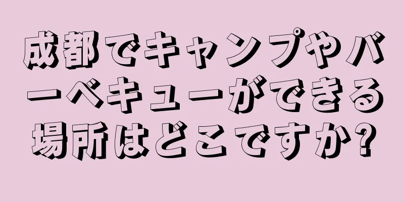 成都でキャンプやバーベキューができる場所はどこですか?