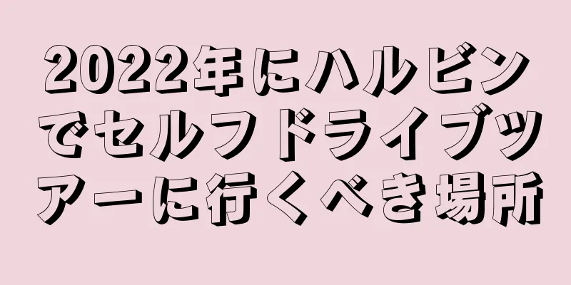 2022年にハルビンでセルフドライブツアーに行くべき場所