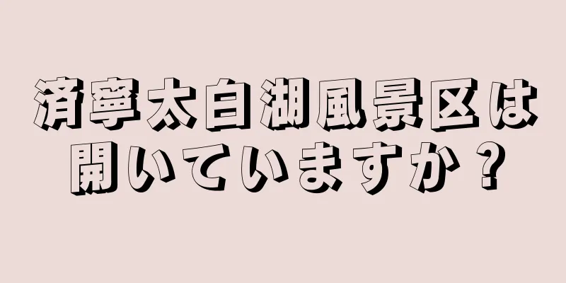 済寧太白湖風景区は開いていますか？