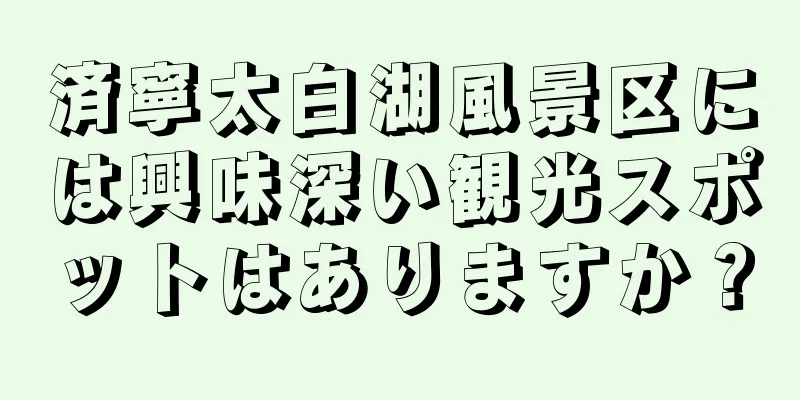 済寧太白湖風景区には興味深い観光スポットはありますか？