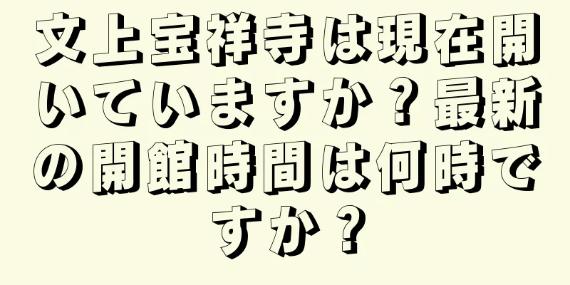文上宝祥寺は現在開いていますか？最新の開館時間は何時ですか？