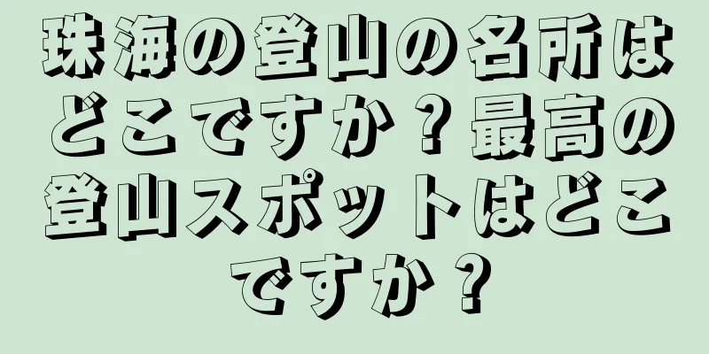 珠海の登山の名所はどこですか？最高の登山スポットはどこですか？
