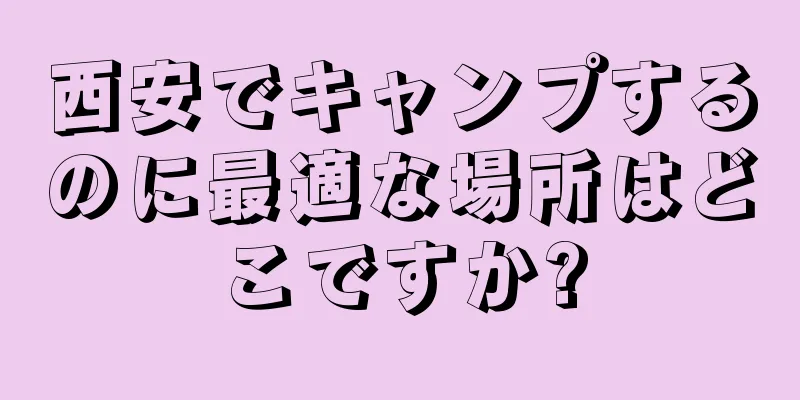 西安でキャンプするのに最適な場所はどこですか?