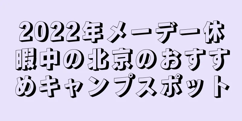 2022年メーデー休暇中の北京のおすすめキャンプスポット
