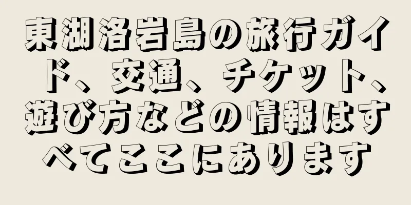 東湖洛岩島の旅行ガイド、交通、チケット、遊び方などの情報はすべてここにあります