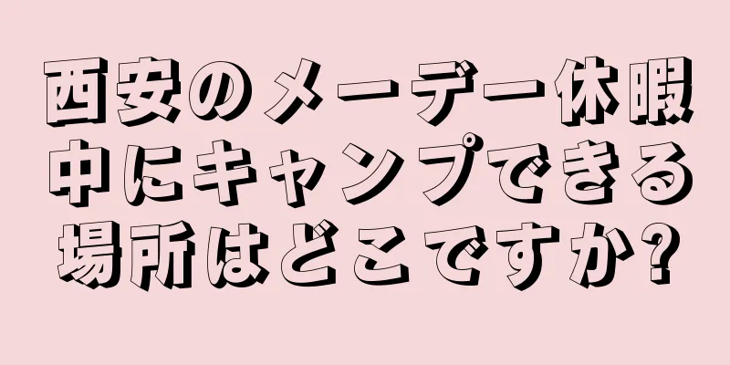 西安のメーデー休暇中にキャンプできる場所はどこですか?