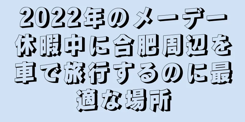 2022年のメーデー休暇中に合肥周辺を車で旅行するのに最適な場所
