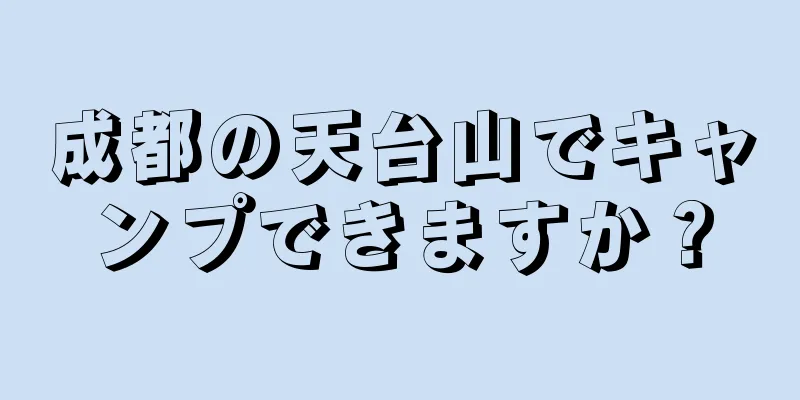 成都の天台山でキャンプできますか？