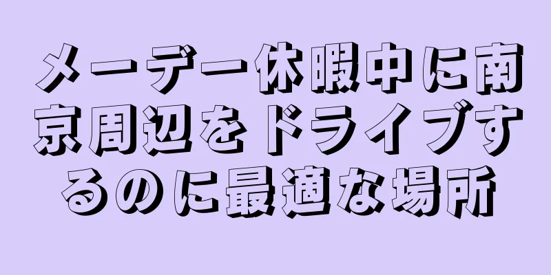 メーデー休暇中に南京周辺をドライブするのに最適な場所