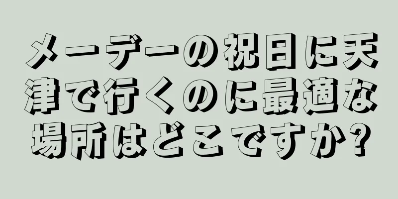 メーデーの祝日に天津で行くのに最適な場所はどこですか?