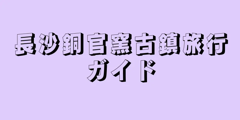 長沙銅官窯古鎮旅行ガイド