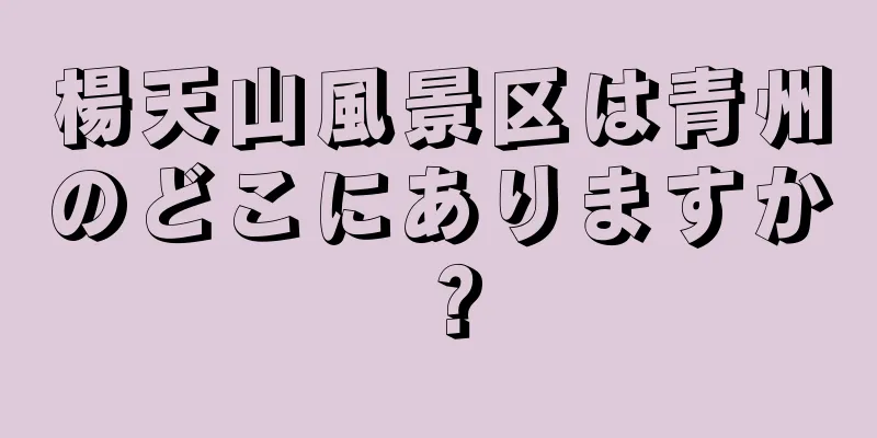 楊天山風景区は青州のどこにありますか？