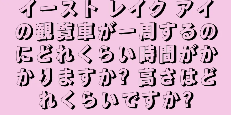 イースト レイク アイの観覧車が一周するのにどれくらい時間がかかりますか? 高さはどれくらいですか?