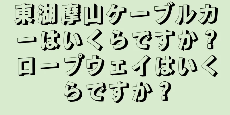 東湖摩山ケーブルカーはいくらですか？ロープウェイはいくらですか？