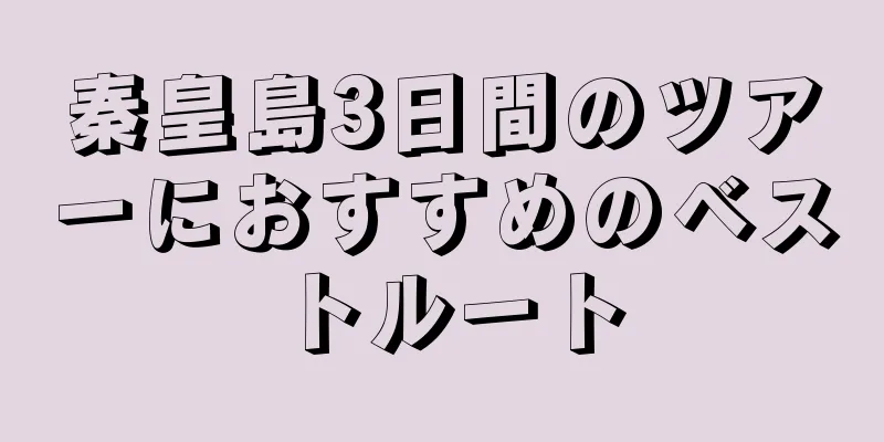 秦皇島3日間のツアーにおすすめのベストルート