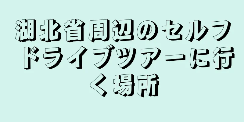 湖北省周辺のセルフドライブツアーに行く場所