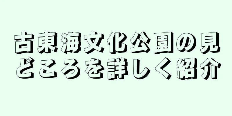 古東海文化公園の見どころを詳しく紹介