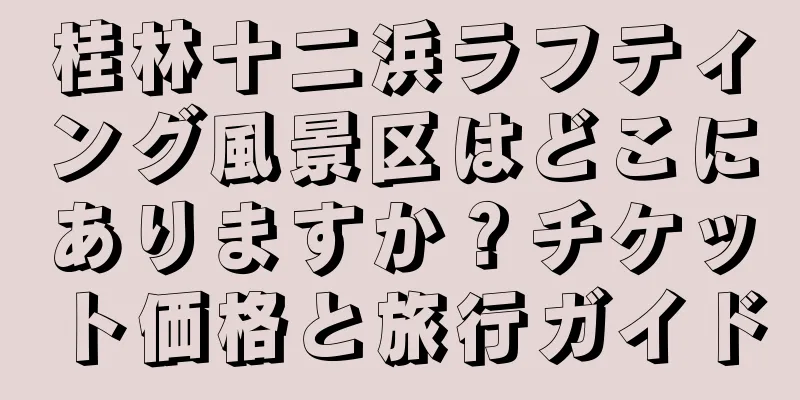 桂林十二浜ラフティング風景区はどこにありますか？チケット価格と旅行ガイド