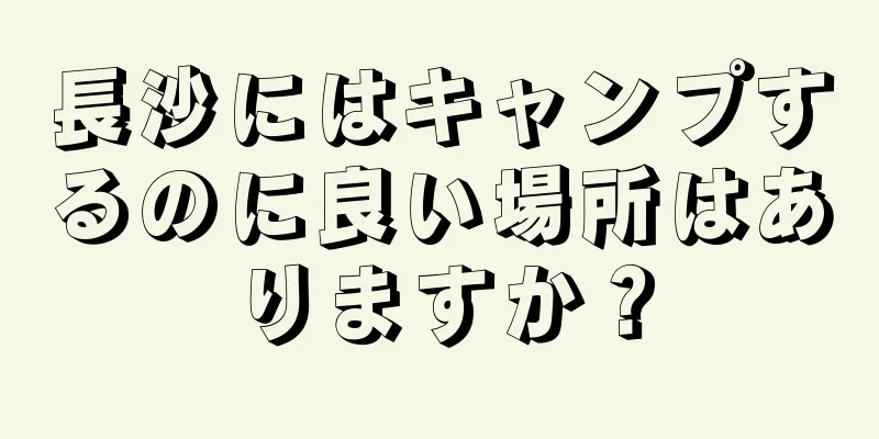 長沙にはキャンプするのに良い場所はありますか？
