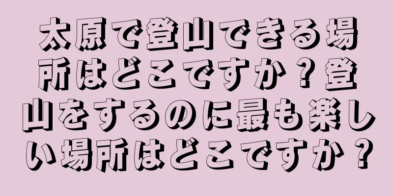 太原で登山できる場所はどこですか？登山をするのに最も楽しい場所はどこですか？