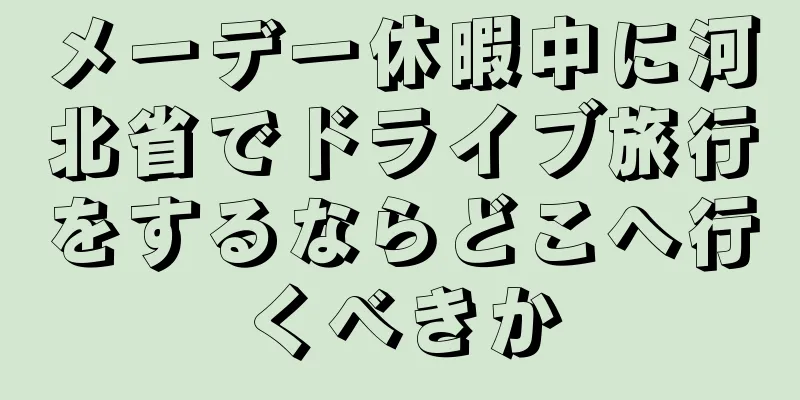 メーデー休暇中に河北省でドライブ旅行をするならどこへ行くべきか