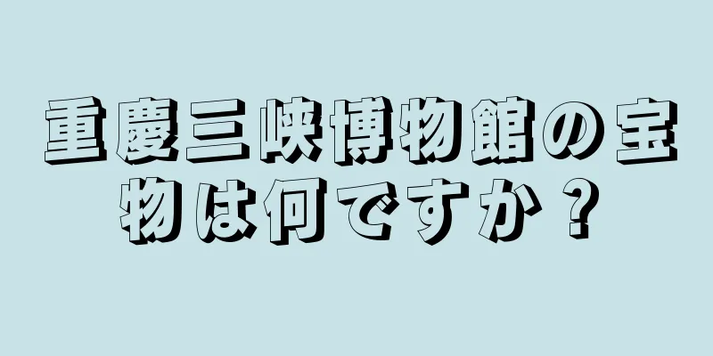 重慶三峡博物館の宝物は何ですか？