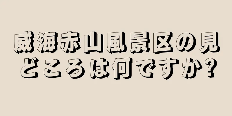 威海赤山風景区の見どころは何ですか?