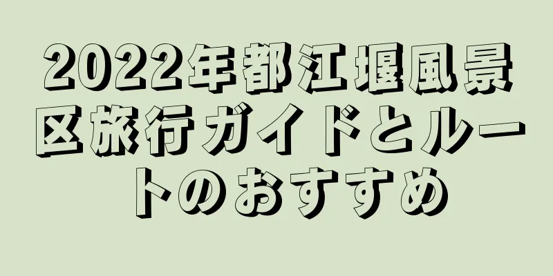 2022年都江堰風景区旅行ガイドとルートのおすすめ