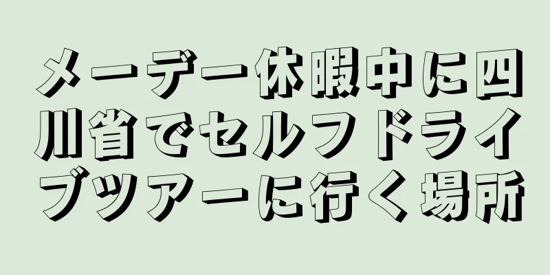 メーデー休暇中に四川省でセルフドライブツアーに行く場所