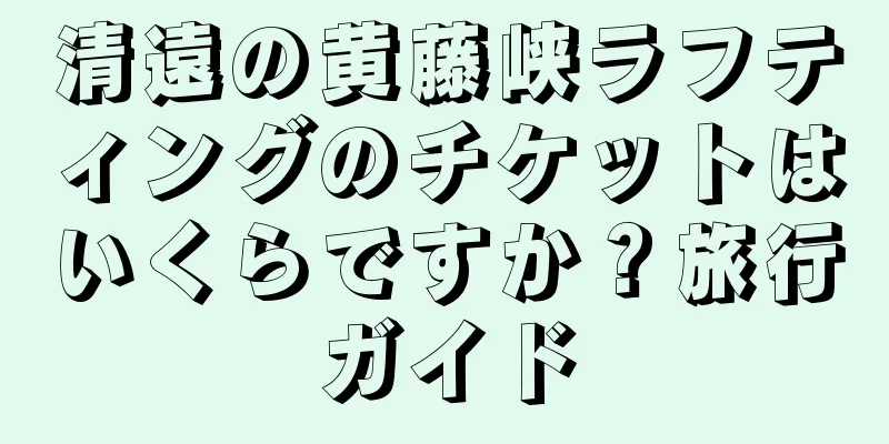 清遠の黄藤峡ラフティングのチケットはいくらですか？旅行ガイド