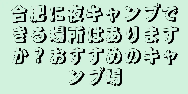 合肥に夜キャンプできる場所はありますか？おすすめのキャンプ場