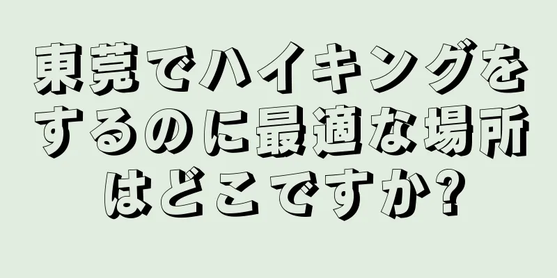 東莞でハイキングをするのに最適な場所はどこですか?