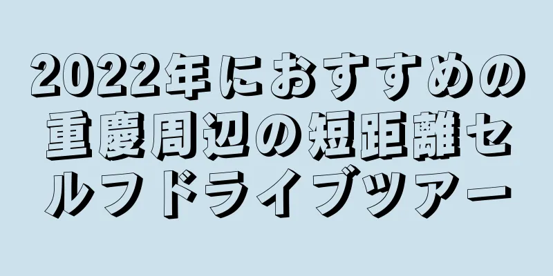 2022年におすすめの重慶周辺の短距離セルフドライブツアー