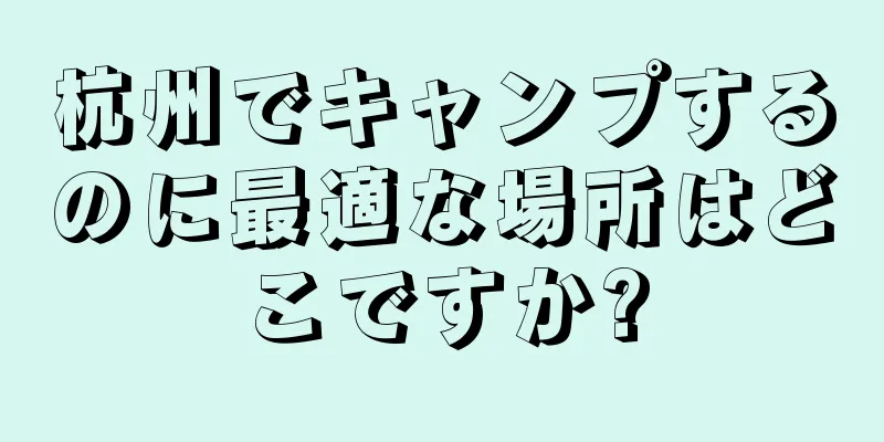 杭州でキャンプするのに最適な場所はどこですか?