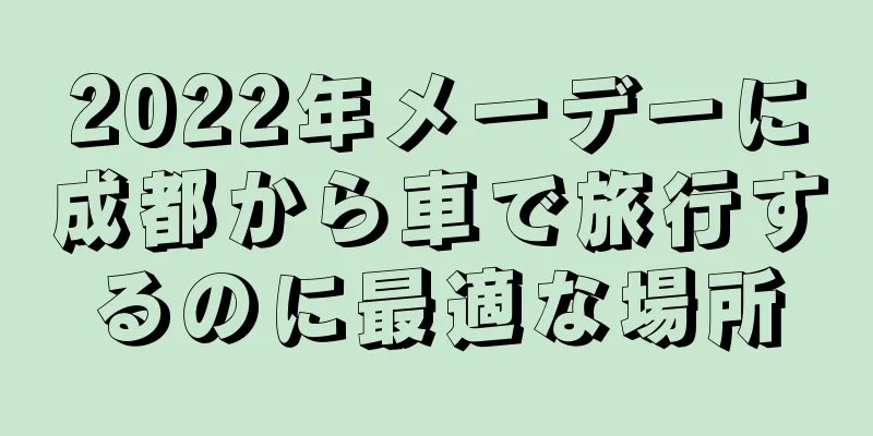 2022年メーデーに成都から車で旅行するのに最適な場所
