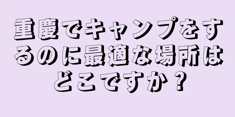 重慶でキャンプをするのに最適な場所はどこですか？