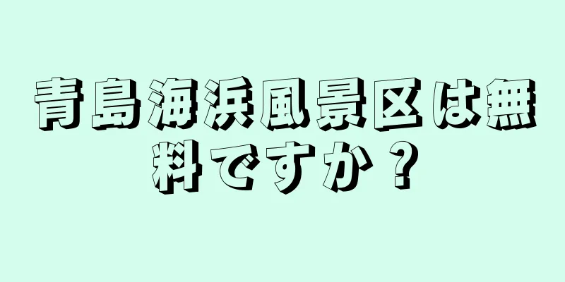 青島海浜風景区は無料ですか？
