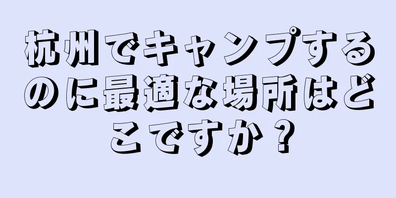 杭州でキャンプするのに最適な場所はどこですか？